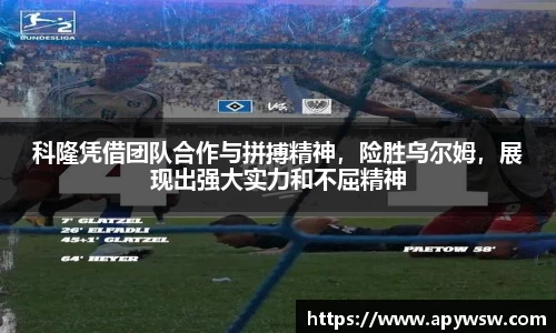科隆凭借团队合作与拼搏精神，险胜乌尔姆，展现出强大实力和不屈精神
