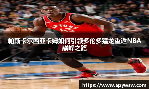 帕斯卡尔西亚卡姆如何引领多伦多猛龙重返NBA巅峰之路